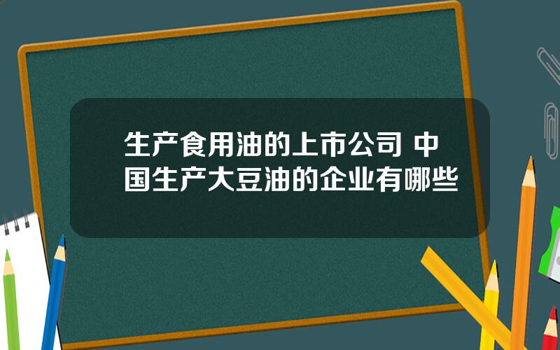 生产食用油的上市公司 中国生产大豆油的企业有哪些